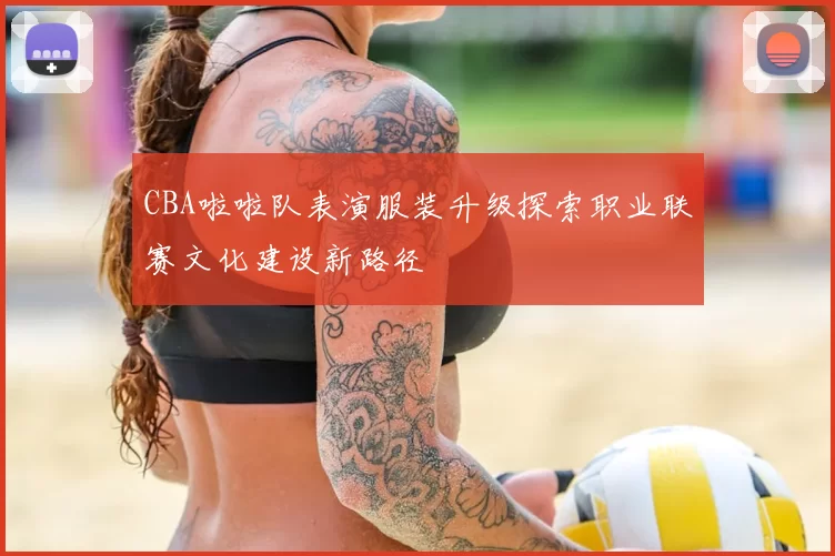CBA啦啦队表演服装升级探索职业联赛文化建设新路径