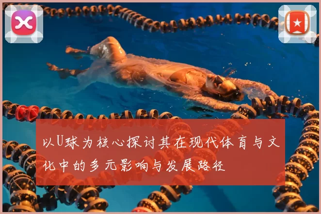 以U球为核心探讨其在现代体育与文化中的多元影响与发展路径