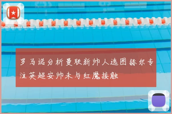 罗马诺分析曼联新帅人选图赫尔专注英超安帅未与红魔接触