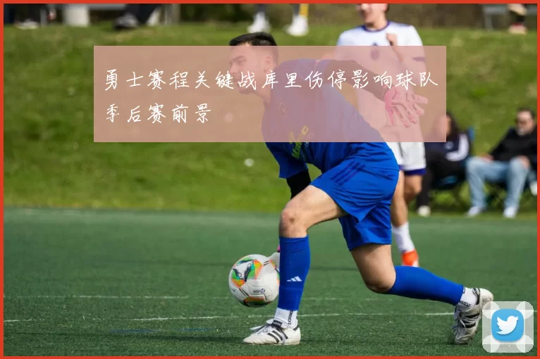 勇士赛程关键战库里伤停影响球队季后赛前景