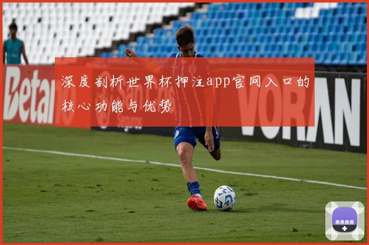 深度剖析世界杯押注app官网入口的核心功能与优势
