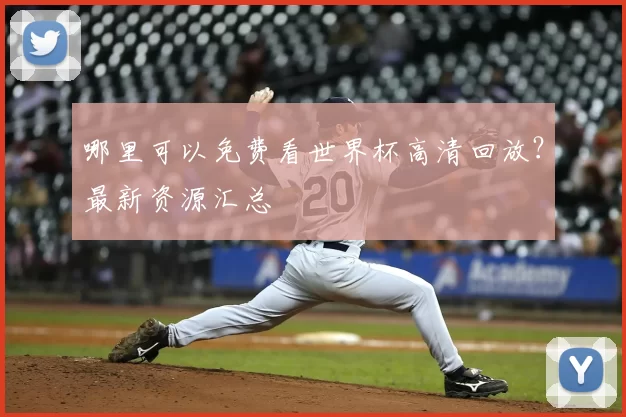 哪里可以免费看世界杯高清回放?最新资源汇总