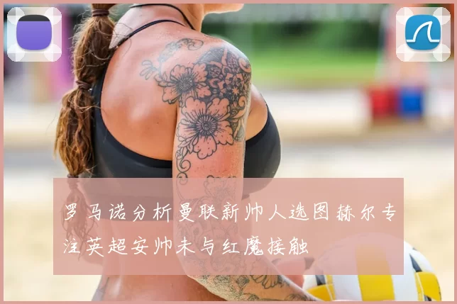 罗马诺分析曼联新帅人选图赫尔专注英超安帅未与红魔接触