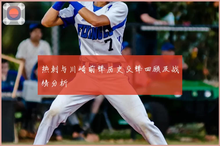 热刺与川崎前锋历史交锋回顾及战绩分析