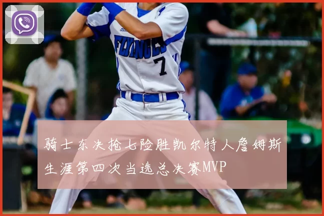 骑士东决抢七险胜凯尔特人詹姆斯生涯第四次当选总决赛MVP