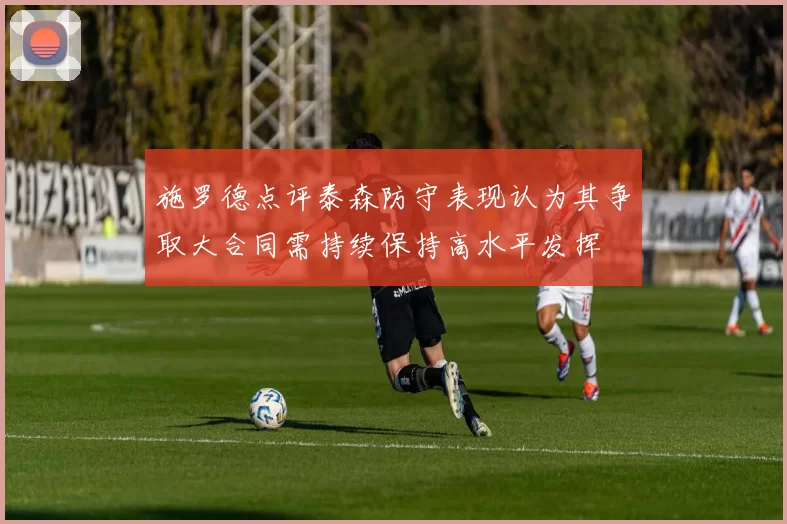 施罗德点评泰森防守表现认为其争取大合同需持续保持高水平发挥