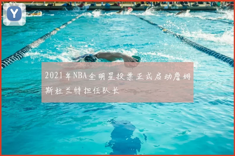 2021年NBA全明星投票正式启动詹姆斯杜兰特担任队长