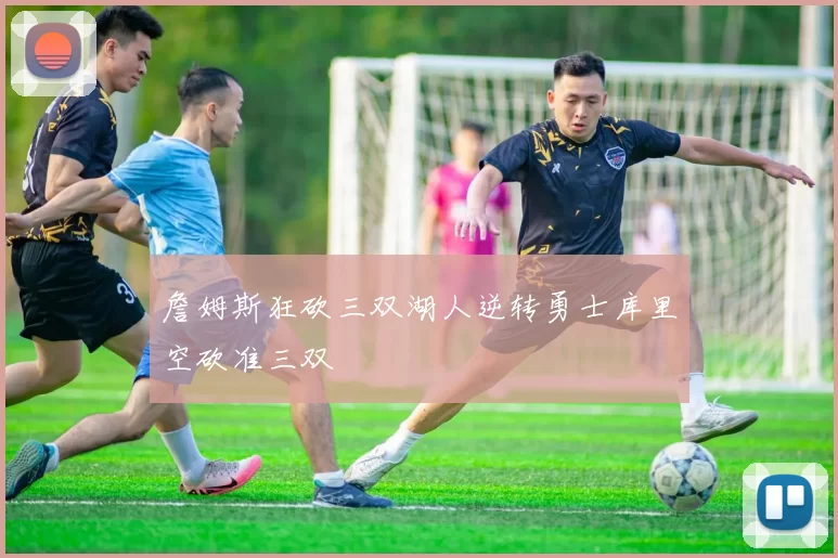 詹姆斯狂砍三双湖人逆转勇士库里空砍准三双