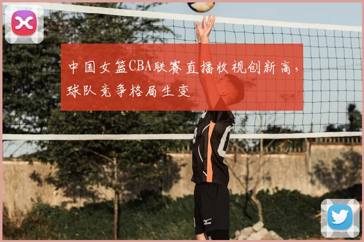 中国女篮CBA联赛直播收视创新高,球队竞争格局生变