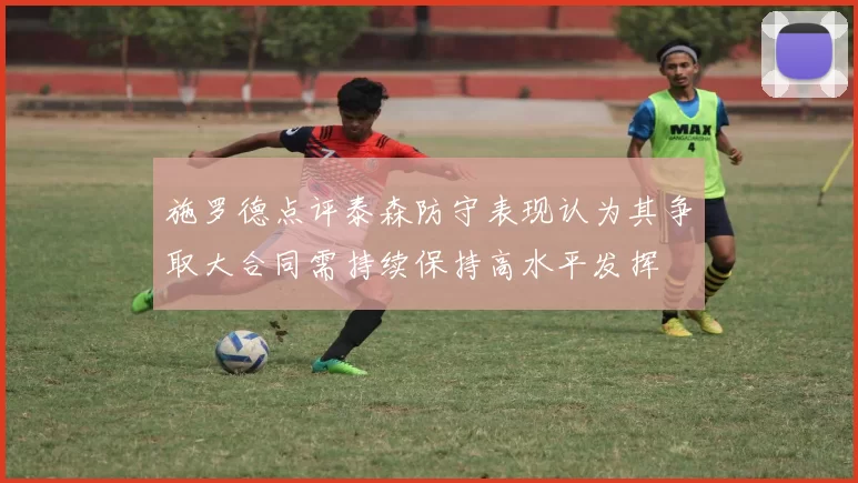 施罗德点评泰森防守表现认为其争取大合同需持续保持高水平发挥