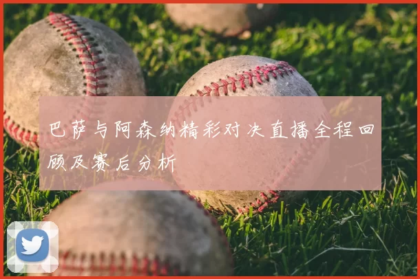 巴萨与阿森纳精彩对决直播全程回顾及赛后分析