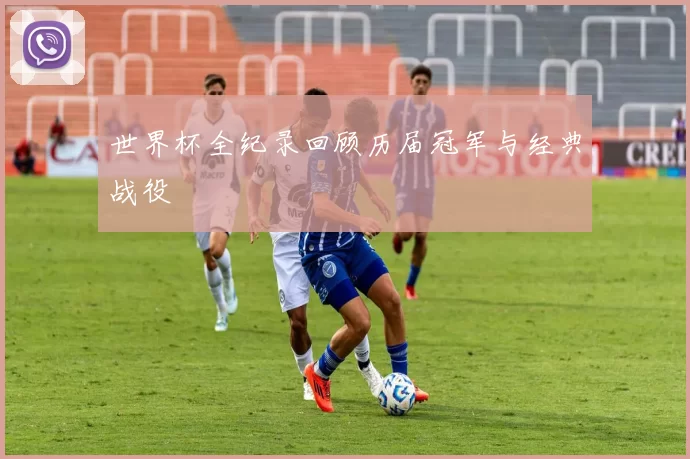世界杯全纪录回顾历届冠军与经典战役