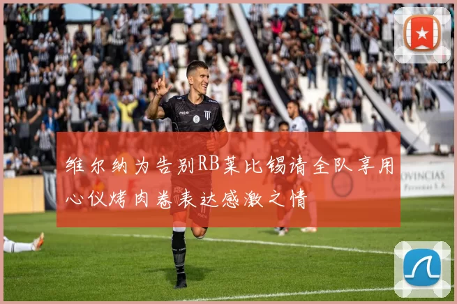 维尔纳为告别RB莱比锡请全队享用心仪烤肉卷表达感激之情