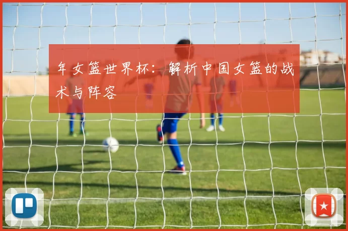 年女篮世界杯：解析中国女篮的战术与阵容