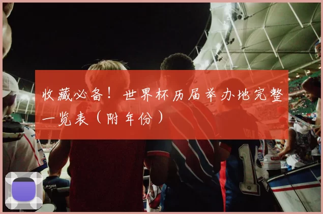 收藏必备!世界杯历届举办地完整一览表(附年份)