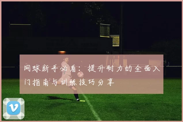 网球新手必看:提升耐力的全面入门指南与训练技巧分享