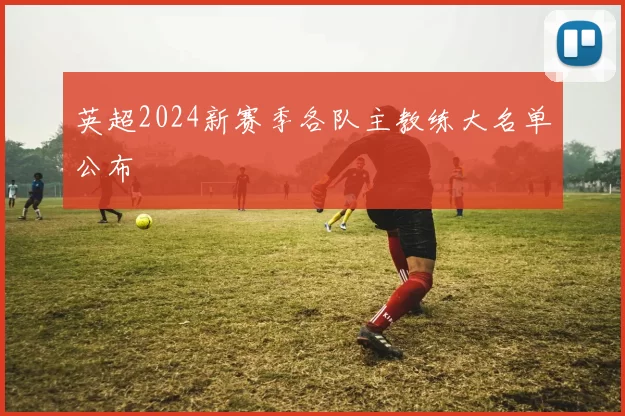 英超2024新赛季各队主教练大名单公布