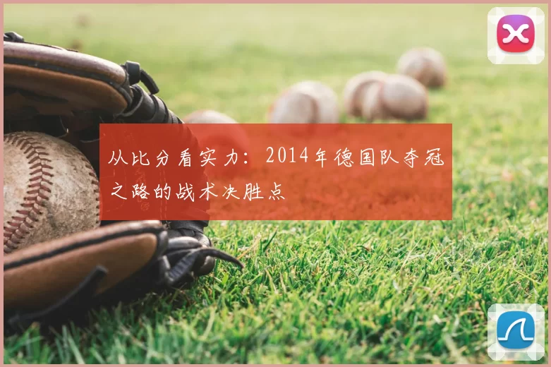 从比分看实力:2014年德国队夺冠之路的战术决胜点