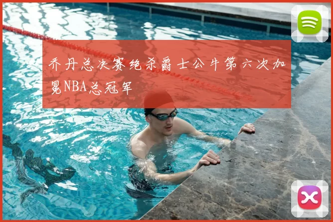 乔丹总决赛绝杀爵士公牛第六次加冕NBA总冠军