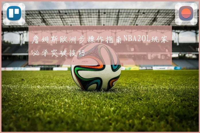 詹姆斯欧洲步操作指南NBA2OL玩家必学突破技巧