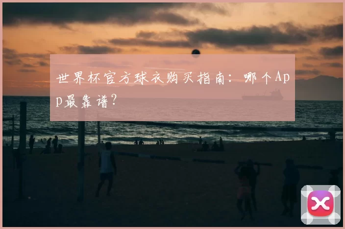 世界杯官方球衣购买指南：哪个App最靠谱？